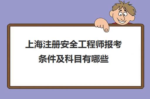 上海注册安全工程师报考条件及科目有哪些(上海注册安全工程师报名时间2021)