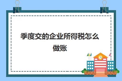 季度交的企业所得税怎么做账(企业季度缴纳的所得税怎么做分录)