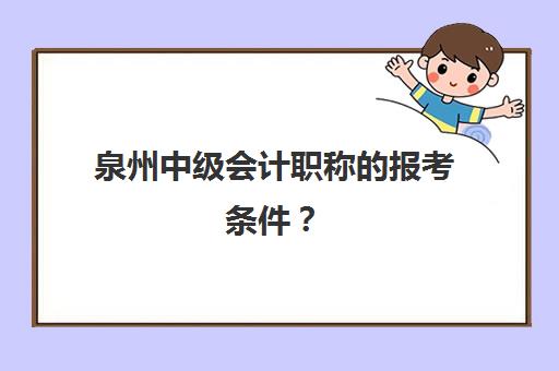 泉州中级会计职称的报考条件？(泉州中级会计职称报名条件)