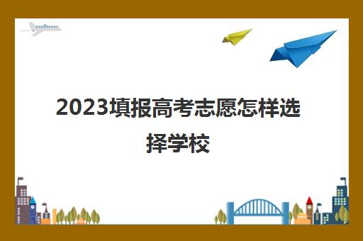 2023填报高考志愿怎样选择学校(2021年高考志愿怎么选)