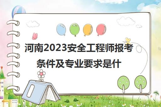 河南2023安全工程师报考条件及专业要求是什么(河南省安全工程师报名时间)