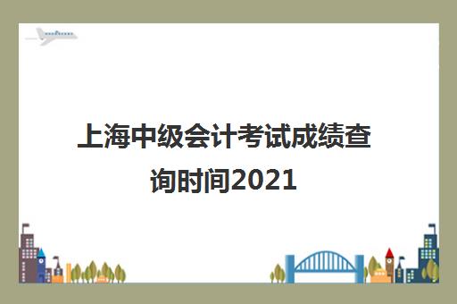 上海中级会计考试成绩查询时间2021
