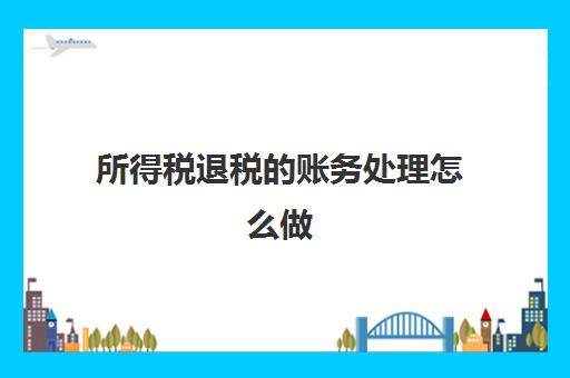 所得税退税的账务处理怎么做(所得税退税收入账务处理)