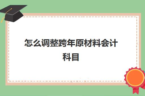 怎么调整跨年原材料会计科目(跨年原材料调整分录)