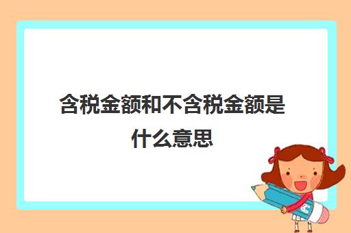 含税金额和不含税金额是什么意思(含税金额和不含税金额区别)