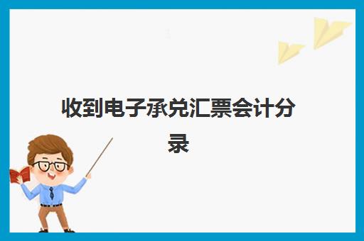 收到电子承兑汇票会计分录(收到电子承兑汇票怎么写收据)