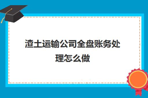 渣土运输公司全盘账务处理怎么做(渣土运输行业会计账务处理)