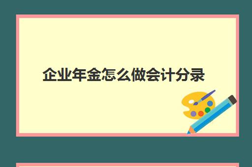 企业年金怎么做会计分录(企业年金怎么做账)