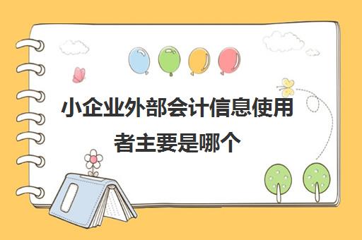 小企业外部会计信息使用者主要是哪个(企业向外部信息使用者提供的会计信息应具有的特征)