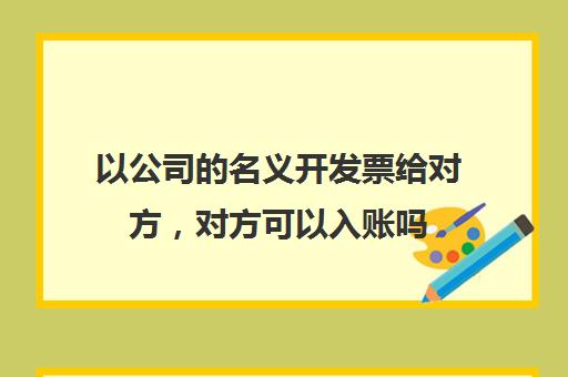 以公司的名义开发票给对方，对方可以入账吗