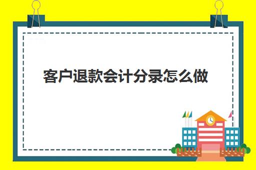 客户退款会计分录怎么做(客户退款记什么科目)