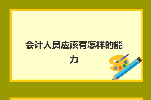 会计人员应该有怎样的能力(会计人员在工作中应具备哪些能力)