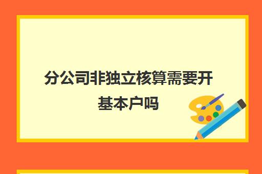 分公司非独立核算需要开基本户吗(非独立核算的分公司需要办理税务登记吗)