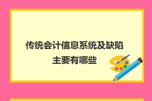 传统会计信息系统及缺陷主要有哪些(会计信息系统的缺点)