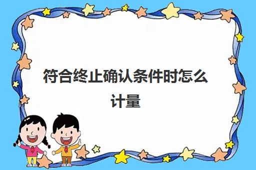 符合终止确认条件时怎么计量(终止确认条件是什么)