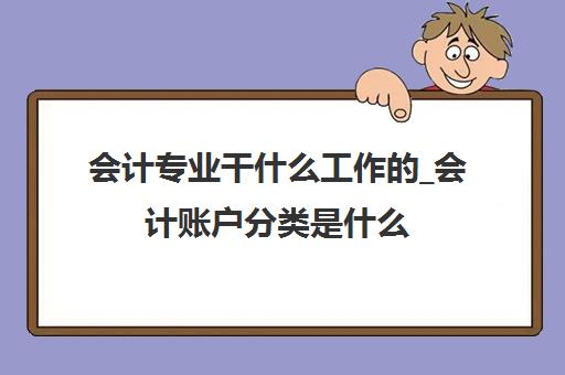 会计专业干什么工作的_会计账户分类是什么(会计账户包括哪些)