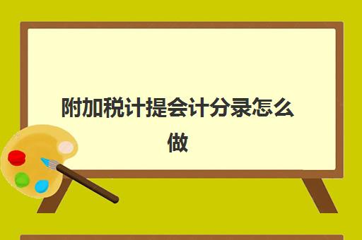 附加税计提会计分录怎么做(附加税计提是怎么计提的)