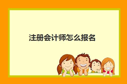 注册会计师怎么报名(注册会计师怎么报名比较好)