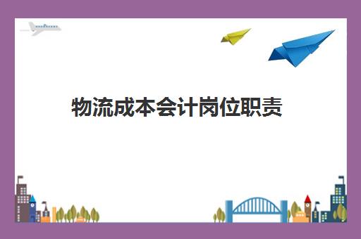 物流成本会计岗位职责(物流成本会计的工作内容)