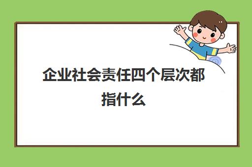 企业社会责任四个层次都指什么(企业社会责任的四个维度)