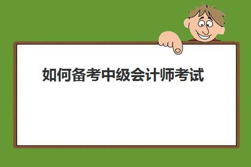 如何备考中级会计师考试(如何备考中级会计职称考试氺.会计学堂)