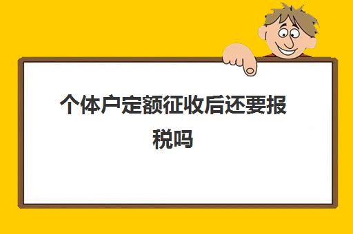 个体户定额征收后还要报税吗(个体户定额征收,还需要缴纳个税吗)