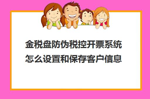 金税盘防伪税控开票系统怎么设置和保存客户信息(金税盘开票内容怎么设置)