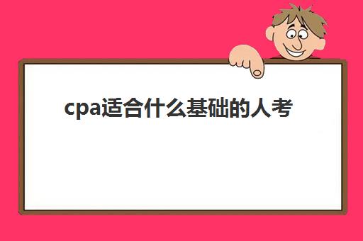 cpa适合什么基础的人考(cpa最实用的是哪门)