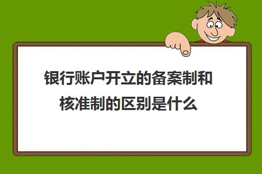 银行账户开立的备案制和核准制的区别是什么(哪些是核准制账户 哪些是备案制账户)