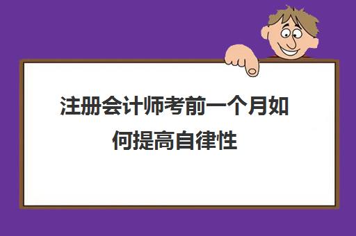 注册会计师考前一个月如何提高自律性(注册会计师要提前多久备考)