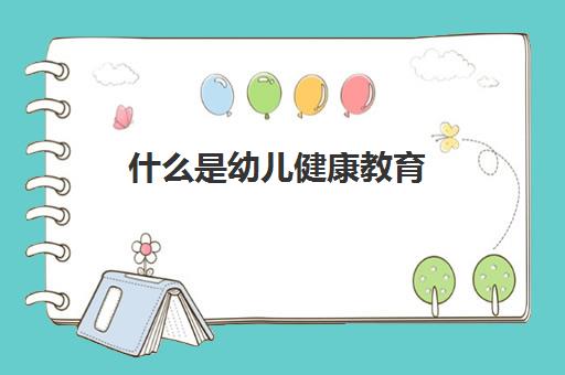 什么是幼儿健康教育(什么是幼儿健康教育简答题)