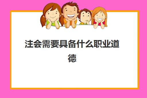 注会需要具备什么职业道德(作为一名注册会计师需要具备什么样的素质和资格)