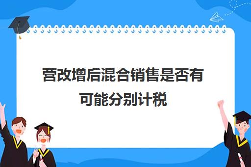 营改增后混合销售是否有可能分别计税(营改增混合销售的税收政策)