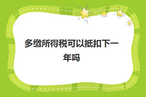 多缴所得税可以抵扣下一年吗(多缴所得税怎么抵)