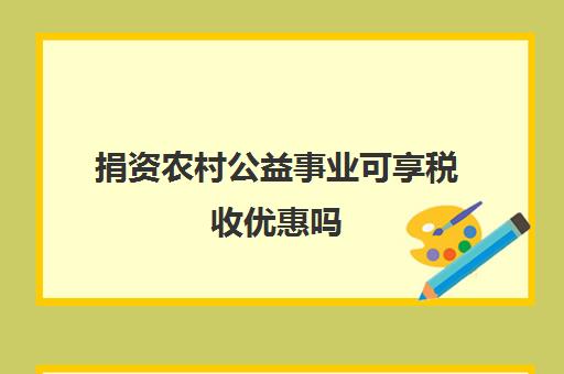 捐资农村公益事业可享税收优惠吗(公益事业捐赠如何抵税)