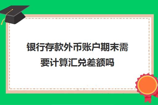 银行存款外币账户期末需要计算汇兑差额吗(银行存款外币户需要汇兑损益)