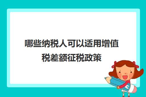 哪些纳税人可以适用增值税差额征税政策(哪些项目可以差额征税)