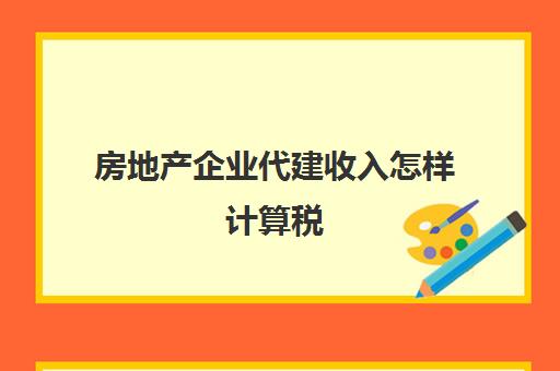 房地产企业代建收入怎样计算税(房地产公司代建 税务处理)