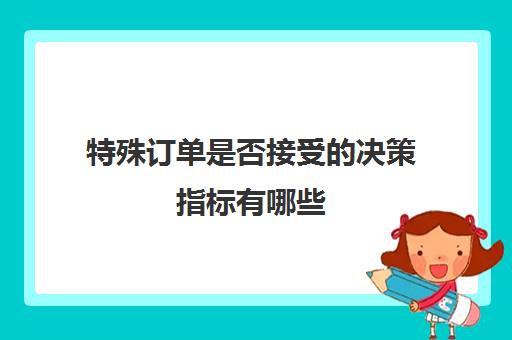 特殊订单是否接受的决策指标有哪些(特殊订单的决策原则不包括)