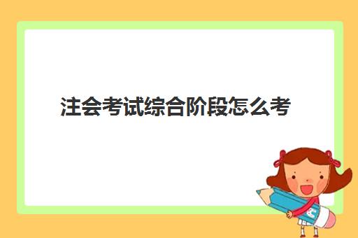 注会考试综合阶段怎么考(注会考试综合阶段考后讨论)