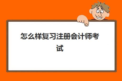 怎么样复习注册会计师考试(怎么备考注册会计师的会计)