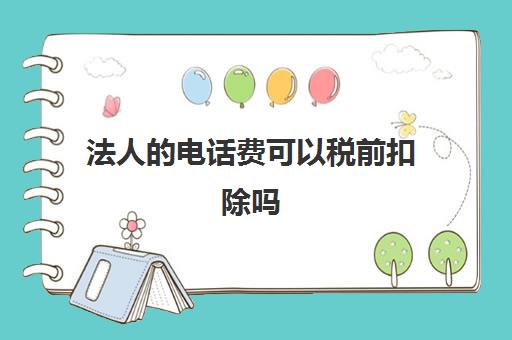 法人的电话费可以税前扣除吗(法人的电话费可以在公司报销吗)