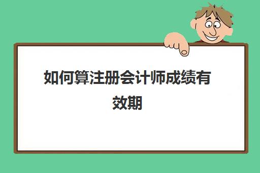 如何算注册会计师成绩有效期(注册会计师成绩多长时间有效)