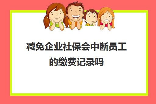 减免企业社保会中断员工的缴费记录吗(减免企业社保费对个人有影响吗)