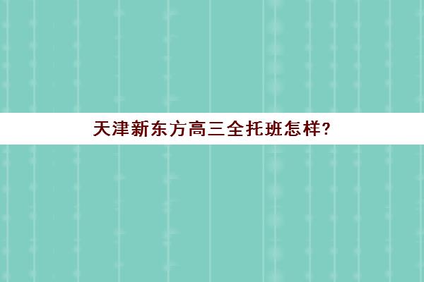 天津新东方高三全托班怎样?(高考一对一冲刺辅导)