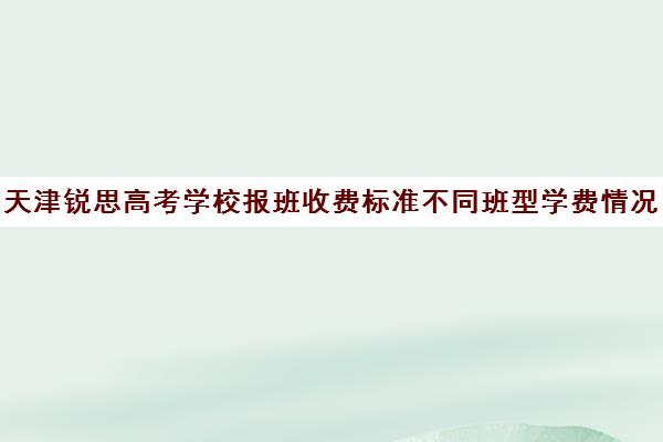 天津锐思高考学校报班收费标准不同班型学费情况一览(天津高考复读学校费用)