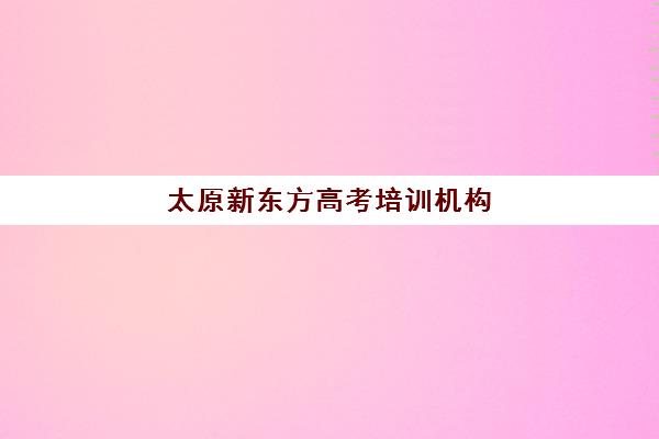 太原新东方高考培训机构(太原高三封闭培训学校)