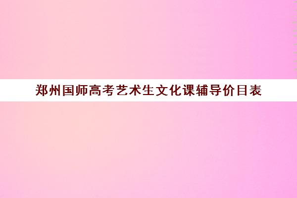 郑州国师高考艺术生文化课辅导价目表(艺考)