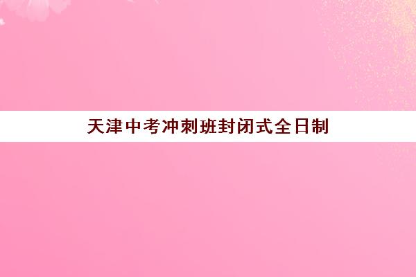 天津中考冲刺班封闭式全日制(天津状元100口碑怎么样)
