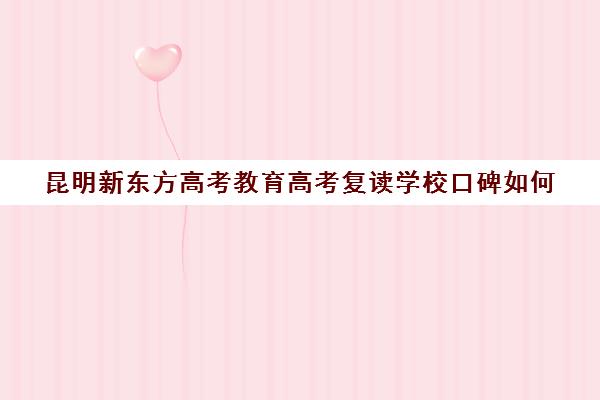 昆明新东方高考教育高考复读学校口碑如何(昆明高三复读学校排名收费)